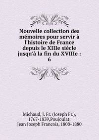 Nouvelle collection des m?moires pour servir ? l'histoire de France depuis le XIIIe si?cle jusqu'? la fin du XVIIIe :