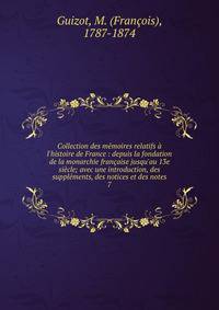 Collection des m?moires relatifs ? l'histoire de France : depuis la fondation de la monarchie fran?aise jusqu'au 13e si?cle; avec une introduction, des suppl?ments, des notices et des notes