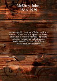 Andersonville : a story of Rebel military prisons, fifteen months a guest of the so-called southern confederacy : a private soldier's experience in Richmond, Andersonville, Savannah, Millen, Blackshear, and Florence