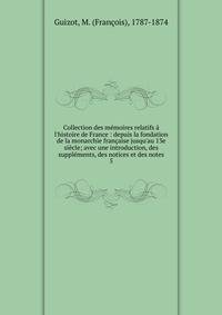 Collection des m?moires relatifs ? l'histoire de France : depuis la fondation de la monarchie fran?aise jusqu'au 13e si?cle; avec une introduction, des suppl?ments, des notices et des notes