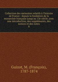 Collection des m?moires relatifs ? l'histoire de France : depuis la fondation de la monarchie fran?aise jusqu'au 13e si?cle; avec une introduction, des suppl?ments, des notices et des notes