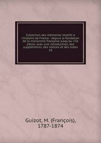 Collection des m?moires relatifs ? l'histoire de France : depuis la fondation de la monarchie fran?aise jusqu'au 13e si?cle; avec une introduction, des suppl?ments, des notices et des notes