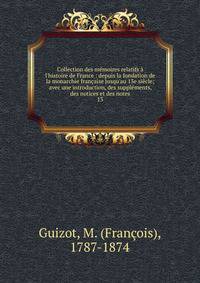 Collection des m?moires relatifs ? l'histoire de France : depuis la fondation de la monarchie fran?aise jusqu'au 13e si?cle; avec une introduction, des suppl?ments, des notices et des notes