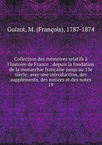Collection des m?moires relatifs ? l'histoire de France : depuis la fondation de la monarchie fran?aise jusqu'au 13e si?cle; avec une introduction, des suppl?ments, des notices et des notes