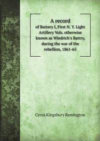 A record. of Battery I, First N. Y. Light Artillery Vols. otherwise known as Wiedrich`s Battry, during the war of the rebellion, 1861-65