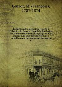 Collection des m?moires relatifs ? l'histoire de France : depuis la fondation de la monarchie fran?aise jusqu'au 13e si?cle; avec une introduction, des suppl?ments, des notices et des notes