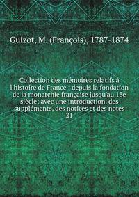 Collection des m?moires relatifs ? l'histoire de France : depuis la fondation de la monarchie fran?aise jusqu'au 13e si?cle; avec une introduction, des suppl?ments, des notices et des notes