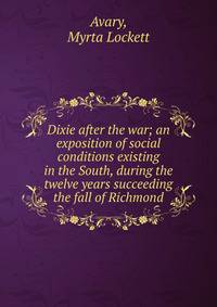 Dixie after the war; an exposition of social conditions existing in the South, during the twelve years succeeding the fall of Richmond