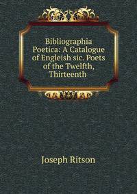 Bibliographia Poetica: A Catalogue of Engleish sic. Poets of the Twelfth, Thirteenth .