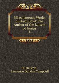Miscellaneous Works of Hugh Boyd: The Author of the Letters of Junius. 1