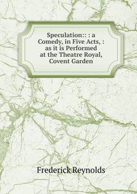 Speculation:: : a Comedy, in Five Acts, : as it is Performed at the Theatre Royal, Covent Garden.