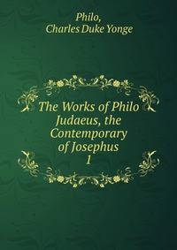 The Works of Philo Judaeus, the Contemporary of Josephus. 1