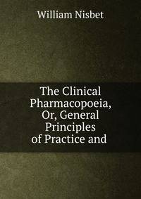 The Clinical Pharmacopoeia, Or, General Principles of Practice and .