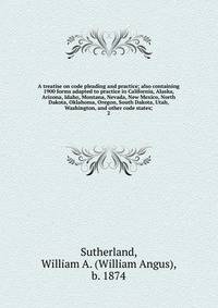 A treatise on code pleading and practice; also containing 1900 forms adapted to practice in California, Alaska, Arizona, Idaho, Montana, Nevada, New Mexico, North Dakota, Oklahoma, Oregon, South Dakota, Utah, Washington, and other code states;. 2