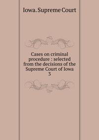 Cases on criminal procedure : selected from the decisions of the Supreme Court of Iowa. 3