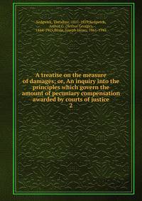 A treatise on the measure of damages; or, An inquiry into the principles which govern the amount of pecuniary compensation awarded by courts of justice. 2