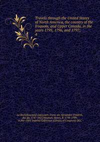 Travels through the United States of North America, the country of the Iroquois, and Upper Canada, in the years 1795, 1796, and 1797;. 4