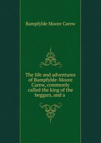 The life and adventures of Bampfylde-Moore Carew, commonly called the king of the beggars, and a .