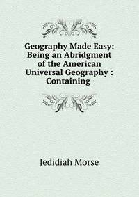 Geography Made Easy: Being an Abridgment of the American Universal Geography : Containing .