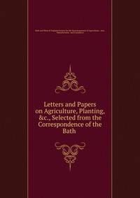Letters and Papers on Agriculture, Planting, &amp;c., Selected from the Correspondence of the Bath .
