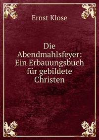Die Abendmahlsfeyer: Ein Erbauungsbuch f?r gebildete Christen