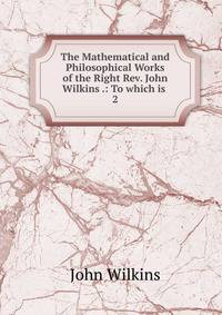 The Mathematical and Philosophical Works of the Right Rev. John Wilkins .: To which is .. 2