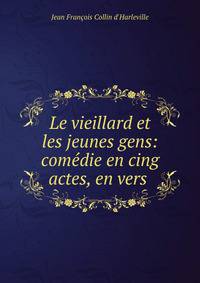 Le vieillard et les jeunes gens: com?die en cing actes, en vers .