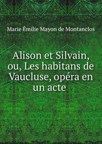 Alison et Silvain, ou, Les habitans de Vaucluse, op?ra en un acte .