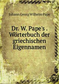 Dr. W. Pape's . W?rterbuch der griechischen Eigennamen