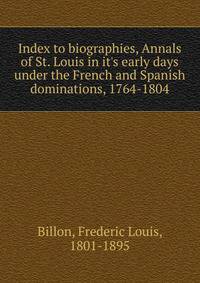Index to biographies, Annals of St. Louis in it's early days under the French and Spanish dominations, 1764-1804