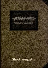 The witness of the Spirit with our spirit, illustrated from the eighth chapter of St. Paul's Epistle to the Roman, and the heresies of Montanus, Pelagius, &amp;c. &amp;c. : in eight sermons preached before the University of Oxford, in the year MDCCCX
