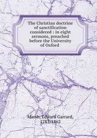 The Christian doctrine of sanctification considered : in eight sermons, preached before the University of Oxford