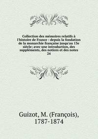 Collection des m?moires relatifs ? l'histoire de France : depuis la fondation de la monarchie fran?aise jusqu'au 13e si?cle; avec une introduction, des suppl?ments, des notices et des notes