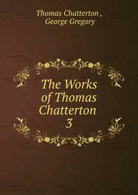 The Works of Thomas Chatterton .. 3