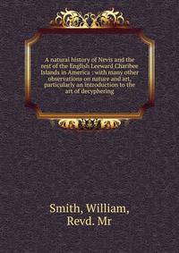 A natural history of Nevis and the rest of the English Leeward Charibee Islands in America : with many other observations on nature and art, particularly an introduction to the art of decyphering