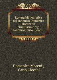 Lettera bibliografica del canonico Domenico Moreni all' eruditissimo sig. canonico Carlo Ciocchi .