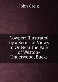 Cowper: Illustrated by a Series of Views in Or Near the Park of Weston-Underwood, Bucks