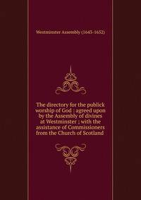 The directory for the publick worship of God : agreed upon by the Assembly of divines at Westminster ; with the assistance of Commissioners from the Church of Scotland