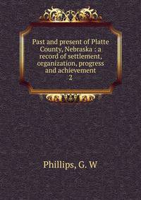 Past and present of Platte County, Nebraska : a record of settlement, organization, progress and achievement. 2