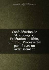 Confederation de Strasbourg ou Federation du Rhin, juin 1790. Procesverbal publie avec un avertissement