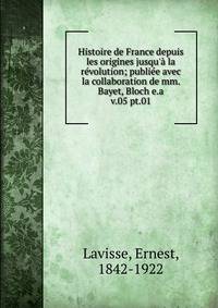 Histoire de France depuis les origines jusqu` la rvolution; publie avec la collaboration de mm. Bayet, Bloch e.a.. v.05 pt.01