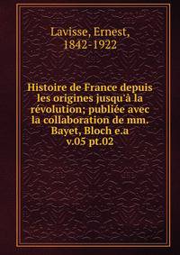 Histoire de France depuis les origines jusqu` la rvolution; publie avec la collaboration de mm. Bayet, Bloch e.a.. v.05 pt.02