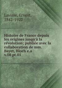 Histoire de France depuis les origines jusqu` la rvolution; publie avec la collaboration de mm. Bayet, Bloch e.a.. v.08 pt.01