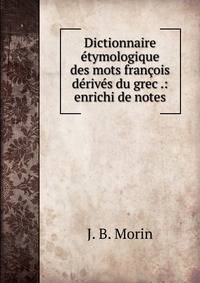 Dictionnaire ?tymologique des mots fran?ois d?riv?s du grec .: enrichi de notes