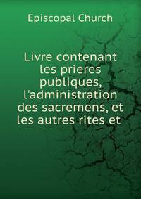 Livre contenant les prieres publiques, l'administration des sacremens, et les autres rites et .