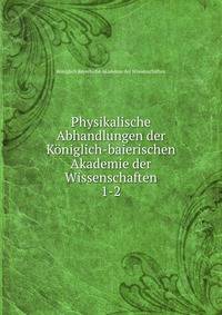 Physikalische Abhandlungen der Kniglich-baierischen Akademie der Wissenschaften. 1-2