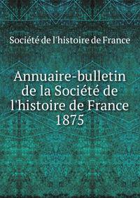 Annuaire-bulletin de la Soci?t? de l'histoire de France