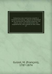 Collection des m?moires relatifs ? l'histoire de France : depuis la fondation de la monarchie fran?aise jusqu'au 13e si?cle; avec une introduction, des suppl?ments, des notices et des notes