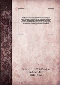 Archives curieuses de l'histoire de France depuis Louis XI jusqu'? Louis XVIII; ou Collection de pi?ces rares et int?ressantes. Publi?es d'apr?s les textes conserv?s ? la Biblioth?que royale, et accompagn?es de notices et d'?claircissemens sic Ouvrag