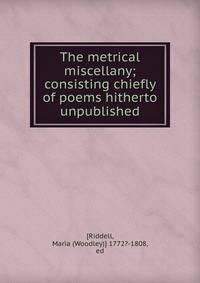The metrical miscellany; consisting chiefly of poems hitherto unpublished